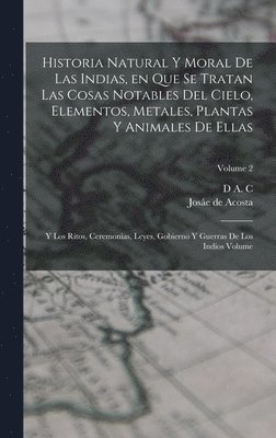 Josâe de Acosta, D A C, D. A. C, D A. C. - Historia natural y moral de las Indias, en que se tratan las cosas notables del cielo, elementos, metales, plantas y animales de ellas; y los ritos, ceremonias, leyes, gobierno y guerras de los Indios Volume; Volume 2, Inbunden