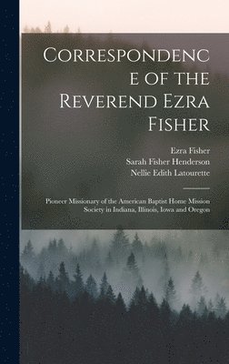 Kenneth Scott Latourette, Ezra Fisher, Sarah Fisher Henderson - Correspondence of the Reverend Ezra Fisher; Pioneer Missionary of the American Baptist Home Mission Society in Indiana, Illinois, Iowa and Oregon, Inbunden