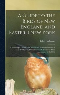 bokomslag A Guide to the Birds of New England and Eastern New York; Containing a key for Each Season and Short Descriptions of Over 250 Species, With Particular Reference to Their Appearance in the Field