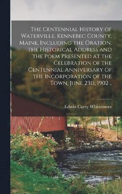 bokomslag The Centennial History of Waterville, Kennebec County, Maine, Including the Oration, the Historical Address and the Poem Presented at the Celebration of the Centennial Anniversary of the