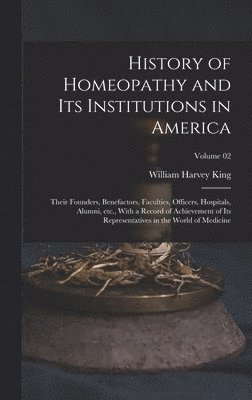 bokomslag History of Homeopathy and its Institutions in America; Their Founders, Benefactors, Faculties, Officers, Hospitals, Alumni, etc., With a Record of Achievement of its Representatives in the World of