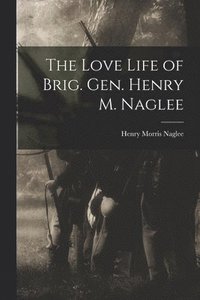 bokomslag The Love Life of Brig. Gen. Henry M. Naglee