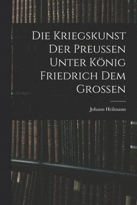 Die Kriegskunst Der Preussen Unter Knig Friedrich Dem Grossen 1