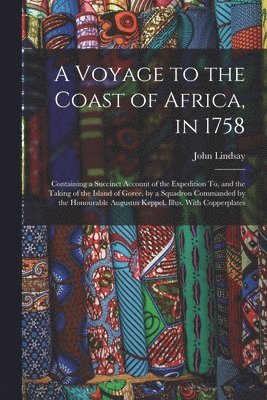 John Lindsay - A Voyage to the Coast of Africa, in 1758: Containing a Succinct Account of the Expedition To, and the Taking of the Island of Goree, by a Squadron Com, Häftad