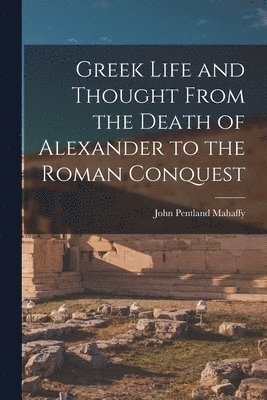 John Pentland Mahaffy - Greek Life and Thought From the Death of Alexander to the Roman Conquest, Häftad