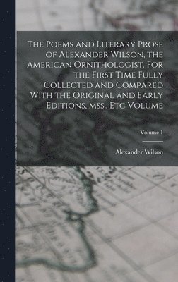 Alexander Wilson - Poems and Literary Prose of Alexander Wilson, the American Ornithologist. For the First Time Fully Collected and Compared With the Original and Early Editions, mss., etc Volume; Volume 1, Inbunden