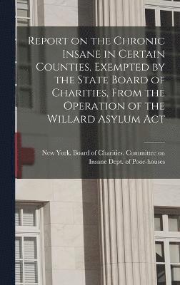 New York (State) Board of Charities - Report on the Chronic Insane in Certain Counties, Exempted by the State Board of Charities, From the Operation of the Willard Asylum Act, Inbunden