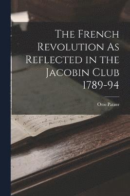Otto Patzer - French Revolution As Reflected in the Jacobin Club 1789-94, Häftad