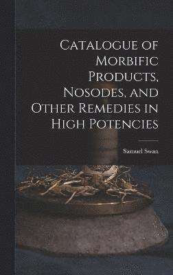 Samuel Swan - Catalogue of Morbific Products, Nosodes, and Other Remedies in High Potencies, Inbunden