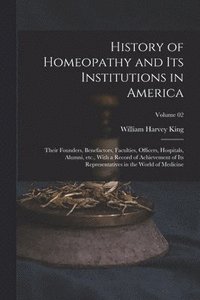 bokomslag History of Homeopathy and its Institutions in America; Their Founders, Benefactors, Faculties, Officers, Hospitals, Alumni, etc., With a Record of Achievement of its Representatives in the World of