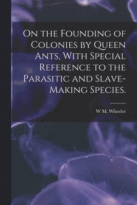 On the Founding of Colonies by Queen Ants, With Special Reference to the Parasitic and Slave-making Species. 1