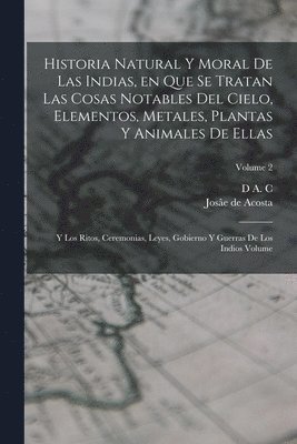 bokomslag Historia natural y moral de las Indias, en que se tratan las cosas notables del cielo, elementos, metales, plantas y animales de ellas; y los ritos, ceremonias, leyes, gobierno y guerras de los