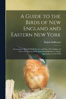 bokomslag A Guide to the Birds of New England and Eastern New York; Containing a key for Each Season and Short Descriptions of Over 250 Species, With Particular Reference to Their Appearance in the Field