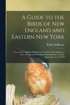 Guide to the Birds of New England and Eastern New York; Containing a key for Each Season and Short Descriptions of Over 250 Species, With Particular Reference to Their Appearance in the Field