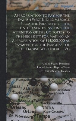bokomslag Appropriation to pay for the Danish West Indies. Message From the President of the United States Inviting the Attention of the Congress to the Necessity for Making an Appropriation of $25,000,000 a...