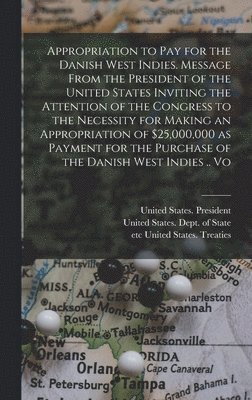 bokomslag Appropriation to pay for the Danish West Indies. Message From the President of the United States Inviting the Attention of the Congress to the Necessity for Making an Appropriation of $25,000,000 as