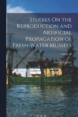 Studies On the Reproduction and Artificial Propagation of Fresh-Water Mussels; Volume 89 1