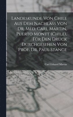 Landeskunde von Chile aus dem Nachlass von Dr. med. Carl Martin, Puerto Montt (Chile), fr den Druck durchgesehen von Prof. Dr. Paul Stange 1