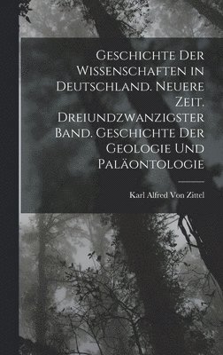 Geschichte der Wissenschaften in Deutschland. Neuere Zeit. Dreiundzwanzigster Band. Geschichte der Geologie und Paläontologie