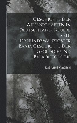 Geschichte der Wissenschaften in Deutschland. Neuere Zeit. Dreiundzwanzigster Band. Geschichte der Geologie und Palontologie 1