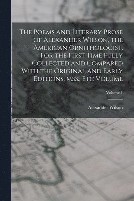 Alexander Wilson - Poems and Literary Prose of Alexander Wilson, the American Ornithologist. For the First Time Fully Collected and Compared With the Original and Early Editions, mss., etc Volume; Volume 1, Häftad