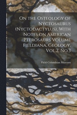 On the Osteology of Nyctosaurus (Nyctodactylus), With Notes on American Pterosaurs Volume Fieldiana, Geology, Vol.2, No.3