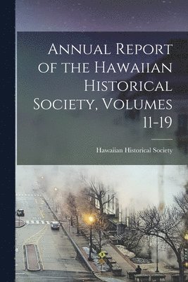 Annual Report of the Hawaiian Historical Society, Volumes 11-19 1