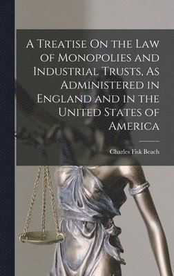 Treatise On the Law of Monopolies and Industrial Trusts, As Administered in England and in the United States of America