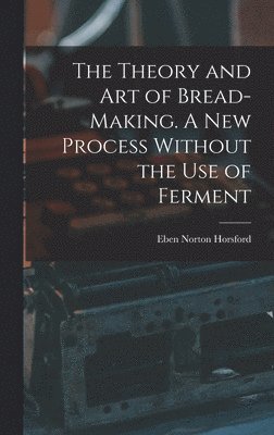 Eben Norton Horsford - Theory and art of Bread-making. A new Process Without the use of Ferment, Inbunden