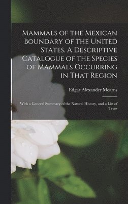 Mammals of the Mexican Boundary of the United States. A Descriptive Catalogue of the Species of Mammals Occurring in That Region; With a General Summary of the Natural History, and a List of Trees 1