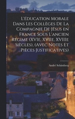 L'ducation morale dans les collges de la Compagnie de Jsus en France sous l'ancien rgime (XVIe, XVIIe, XVIIIe sicles), (avec notes et pices justificatives) 1