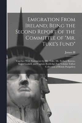 Emigration From Ireland; Being the Second Report of the Committee of &quot;Mr. Tuke's Fund&quot; 1