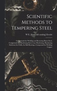 bokomslag Scientific Methods to Tempering Steel; Compounds for Welding and Restoring Burnt Steel, Compounds for Hardening Steel, Case Hardening, Hardening Solutions for Chills, for Ball Bearings, Compound fo...