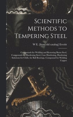 bokomslag Scientific Methods to Tempering Steel; Compounds for Welding and Restoring Burnt Steel, Compounds for Hardening Steel, Case Hardening, Hardening Solutions for Chills, for Ball Bearings, Compound fo...