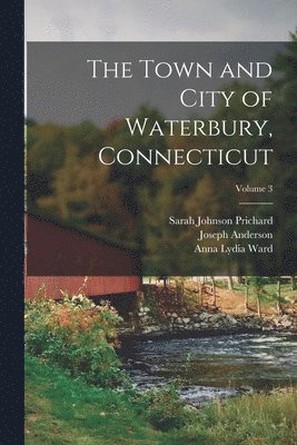 Joseph Anderson, Anna Lydia Ward, Sarah Johnson Prichard - Town and City of Waterbury, Connecticut; Volume 3, Häftad