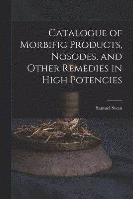 Samuel Swan - Catalogue of Morbific Products, Nosodes, and Other Remedies in High Potencies, Häftad