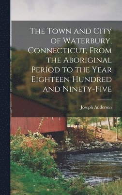 bokomslag The Town and City of Waterbury, Connecticut, From the Aboriginal Period to the Year Eighteen Hundred and Ninety-five
