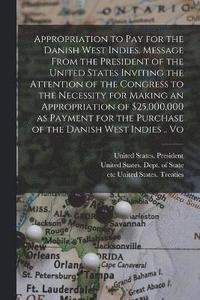 bokomslag Appropriation to pay for the Danish West Indies. Message From the President of the United States Inviting the Attention of the Congress to the Necessity for Making an Appropriation of $25,000,000 as