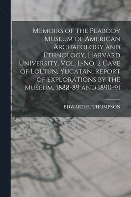 Edward H Thompson - Memoirs of the Peabody Museum of American Archaeology and Ethnology, Harvard University. Vol. I.-No. 2 Cave of Loltun, Yucatan. Report of Explorations by the Museum, 1888-89 and 1890-91, Häftad