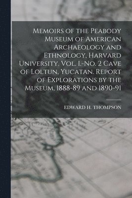 Memoirs of the Peabody Museum of American Archaeology and Ethnology, Harvard University. Vol. I.-No. 2 Cave of Loltun, Yucatan. Report of Explorations by the Museum, 1888-89 and 1890-91 1