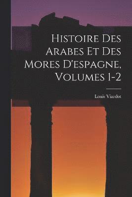 Histoire Des Arabes Et Des Mores D'espagne, Volumes 1-2 1