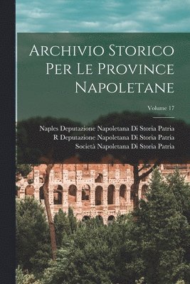 R Deputazione Napoletana Di S Patria, Società Napoletana Di Storia Patria, Deputazione Napoletana Di Storia Patr - Archivio Storico Per Le Province Napoletane; Volume 17, Häftad