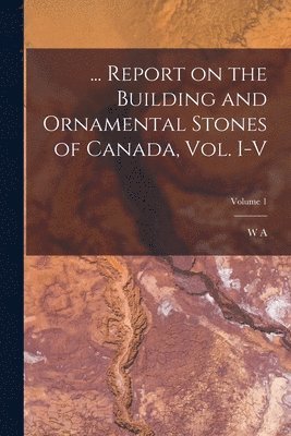 ... Report on the Building and Ornamental Stones of Canada, vol. I-V; Volume 1 1