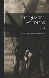 bokomslag The Quaker Soldiers; a True Story of the war for our Union