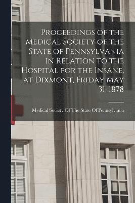 bokomslag Proceedings of the Medical Society of the State of Pennsylvania in Relation to the Hospital for the Insane, at Dixmont, Friday May 31, 1878