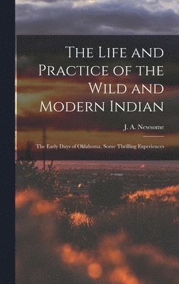 The Life and Practice of the Wild and Modern Indian; the Early Days of Oklahoma, Some Thrilling Experiences 1