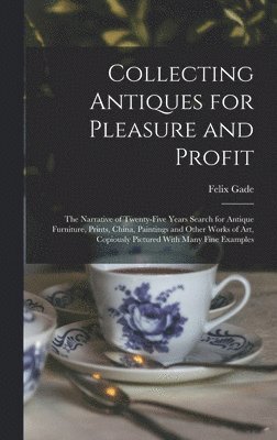 Collecting Antiques for Pleasure and Profit; the Narrative of Twenty-five Years Search for Antique Furniture, Prints, China, Paintings and Other Works of art, Copiously Pictured With Many Fine 1