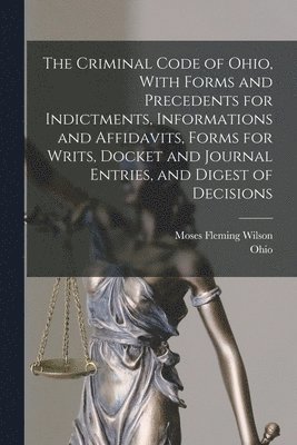 The Criminal Code of Ohio, With Forms and Precedents for Indictments, Informations and Affidavits, Forms for Writs, Docket and Journal Entries, and Digest of Decisions 1