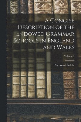 Nicholas Carlisle - Concise Description of the Endowed Grammar Schools in England and Wales; Volume 2, Häftad