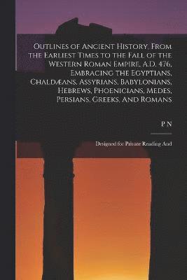 Outlines of Ancient History, From the Earliest Times to the Fall of the Western Roman Empire, A.D. 476, Embracing the Egyptians, Chaldæans, Assyrians, Babylonians, Hebrews, Phoenicians, Medes, Persians, Greeks, And Romans; Designed for Private Reading And